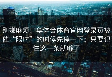 别嫌麻烦：华体会体育官网登录页被催“限时”的时候先停一下：只要记住这一条就够了