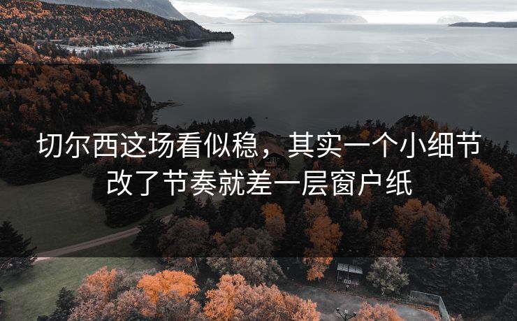 切尔西这场看似稳，其实一个小细节改了节奏就差一层窗户纸