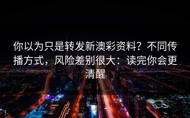 你以为只是转发新澳彩资料?不同传播方式,风险差别很大:读完你会更清醒 你以为只是转发新澳彩资料?不同传播方式,风险差别很大:读完你会更清醒