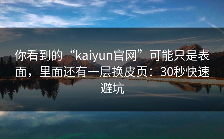 你看到的“kaiyun官网”可能只是表面，里面还有一层换皮页：30秒快速避坑