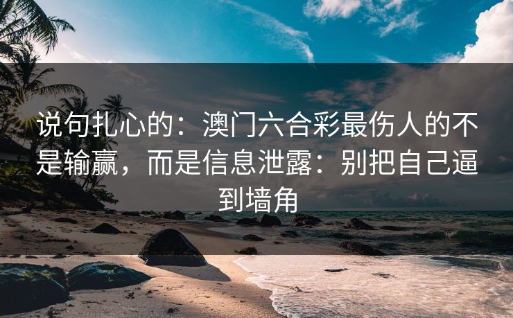 说句扎心的:澳门六合彩最伤人的不是输赢,而是信息泄露:别把自己逼到墙角 说句扎心的:澳门六合彩最伤人的不是输赢,而是信息泄露:别把自己逼到墙角