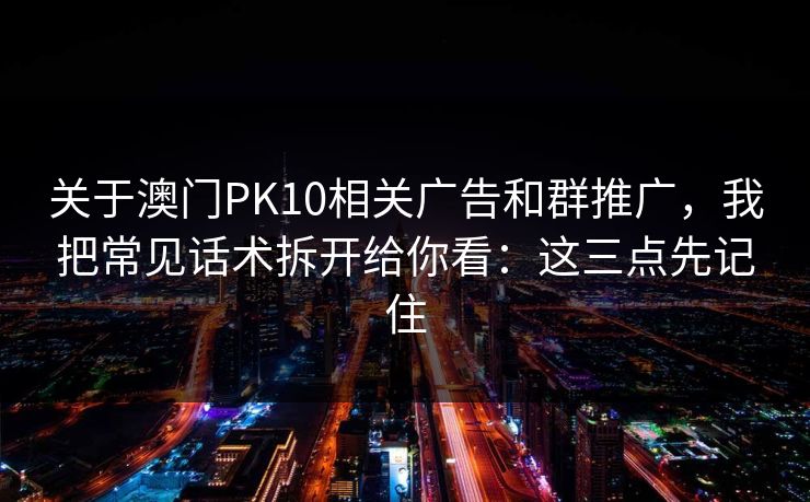 关于澳门PK10相关广告和群推广,我把常见话术拆开给你看:这三点先记住 关于澳门PK10相关广告和群推广,我把常见话术拆开给你看:这三点先记住