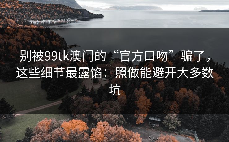 别被99tk澳门的“官方口吻”骗了，这些细节最露馅：照做能避开大多数坑