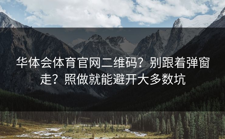 华体会体育官网二维码？别跟着弹窗走？照做就能避开大多数坑