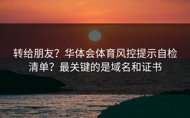 转给朋友？华体会体育风控提示自检清单？最关键的是域名和证书
