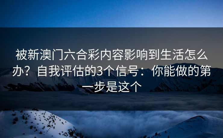 被新澳门六合彩内容影响到生活怎么办?自我评估的3个信号:你能做的第一步是这个 被新澳门六合彩内容影响到生活怎么办?自我评估的3个信号:你能做的第一步是这个