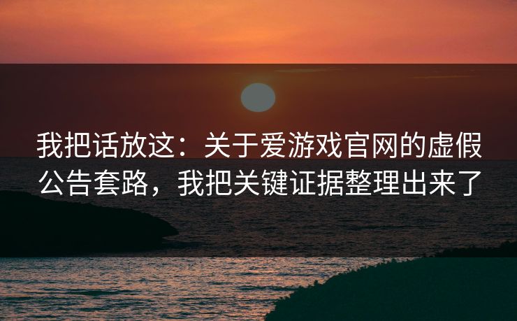 我把话放这：关于爱游戏官网的虚假公告套路，我把关键证据整理出来了