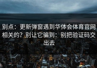 别点：更新弹窗遇到华体会体育官网相关的？别让它骗到：别把验证码交出去