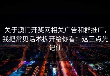 关于澳门开奖网相关广告和群推广，我把常见话术拆开给你看：这三点先记住