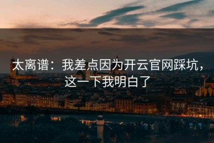 太离谱：我差点因为开云官网踩坑，这一下我明白了