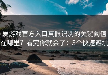 爱游戏官方入口真假识别的关键阈值在哪里？看完你就会了：3个快速避坑