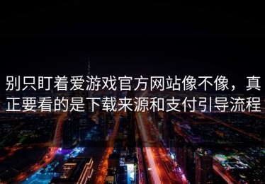 别只盯着爱游戏官方网站像不像，真正要看的是下载来源和支付引导流程