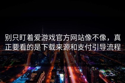 别只盯着爱游戏官方网站像不像，真正要看的是下载来源和支付引导流程