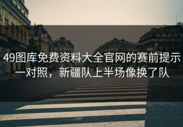 49图库免费资料大全官网的赛前提示一对照，新疆队上半场像换了队