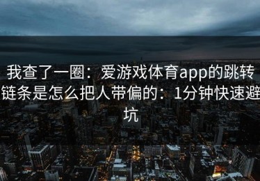 我查了一圈：爱游戏体育app的跳转链条是怎么把人带偏的：1分钟快速避坑