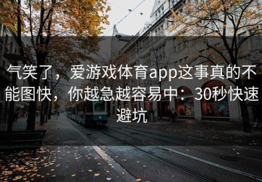气笑了，爱游戏体育app这事真的不能图快，你越急越容易中：30秒快速避坑