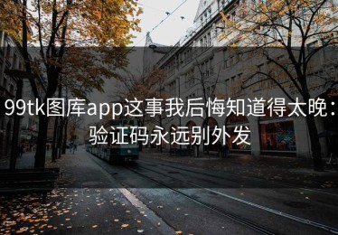 99tk图库app这事我后悔知道得太晚：验证码永远别外发