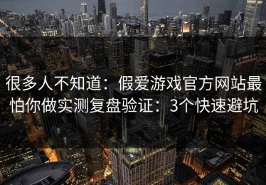很多人不知道：假爱游戏官方网站最怕你做实测复盘验证：3个快速避坑