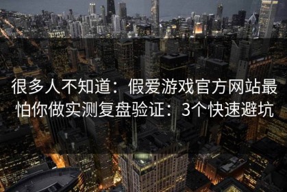 很多人不知道：假爱游戏官方网站最怕你做实测复盘验证：3个快速避坑