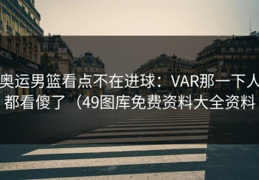 奥运男篮看点不在进球：VAR那一下人都看傻了（49图库免费资料大全资料