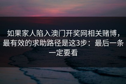 如果家人陷入澳门开奖网相关赌博，最有效的求助路径是这3步：最后一条一定要看