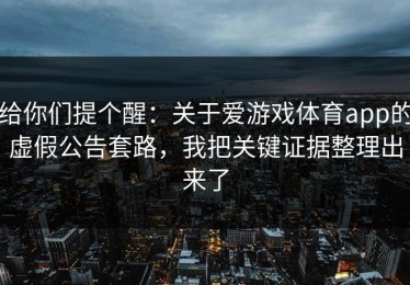 给你们提个醒：关于爱游戏体育app的虚假公告套路，我把关键证据整理出来了