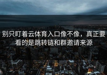 别只盯着云体育入口像不像，真正要看的是跳转链和群邀请来源