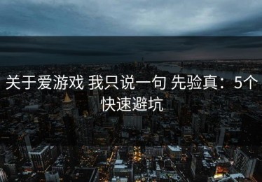 关于爱游戏 我只说一句 先验真：5个快速避坑