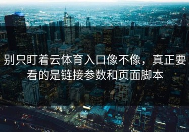 别只盯着云体育入口像不像，真正要看的是链接参数和页面脚本