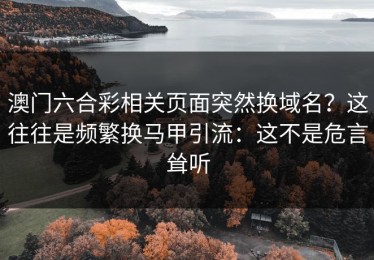 澳门六合彩相关页面突然换域名？这往往是频繁换马甲引流：这不是危言耸听