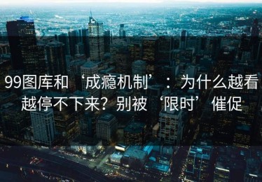 99图库和‘成瘾机制’：为什么越看越停不下来？别被‘限时’催促