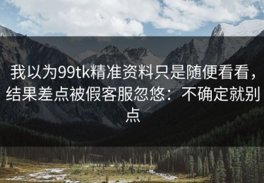 我以为99tk精准资料只是随便看看，结果差点被假客服忽悠：不确定就别点