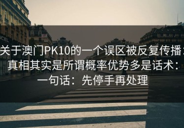 关于澳门PK10的一个误区被反复传播：真相其实是所谓概率优势多是话术：一句话：先停手再处理