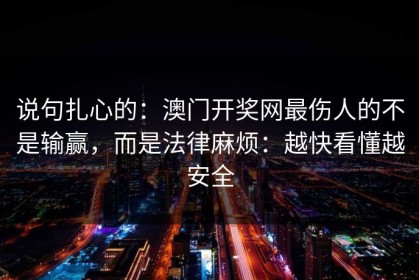 说句扎心的：澳门开奖网最伤人的不是输赢，而是法律麻烦：越快看懂越安全