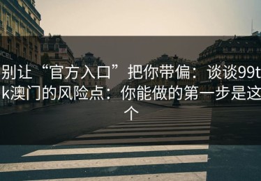 别让“官方入口”把你带偏：谈谈99tk澳门的风险点：你能做的第一步是这个