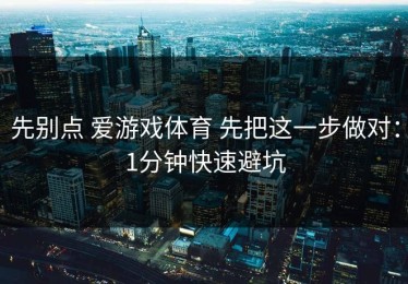 先别点 爱游戏体育 先把这一步做对：1分钟快速避坑
