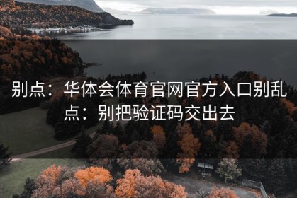 别点：华体会体育官网官方入口别乱点：别把验证码交出去
