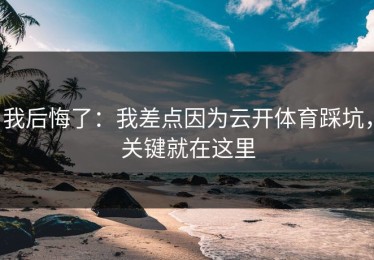 我后悔了：我差点因为云开体育踩坑，关键就在这里