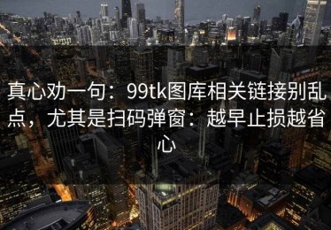 真心劝一句：99tk图库相关链接别乱点，尤其是扫码弹窗：越早止损越省心