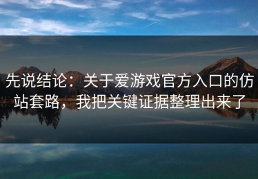 先说结论：关于爱游戏官方入口的仿站套路，我把关键证据整理出来了