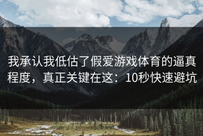 我承认我低估了假爱游戏体育的逼真程度，真正关键在这：10秒快速避坑