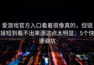 爱游戏官方入口看着很像真的，但链接短到看不出来源这点太明显：5个快速避坑