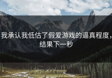 我承认我低估了假爱游戏的逼真程度，结果下一秒