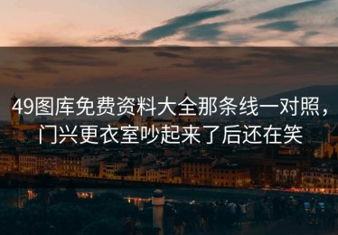 49图库免费资料大全那条线一对照，门兴更衣室吵起来了后还在笑