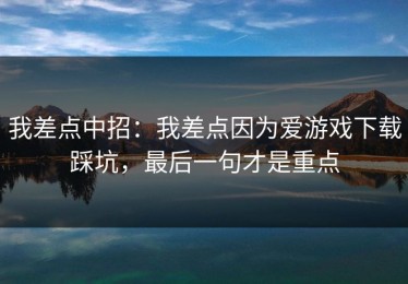 我差点中招：我差点因为爱游戏下载踩坑，最后一句才是重点