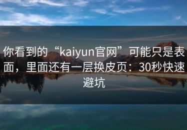 你看到的“kaiyun官网”可能只是表面，里面还有一层换皮页：30秒快速避坑