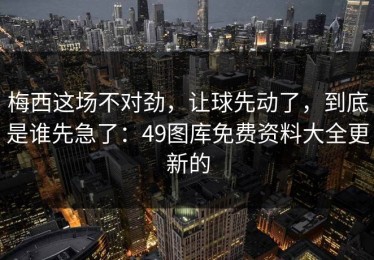 梅西这场不对劲，让球先动了，到底是谁先急了：49图库免费资料大全更新的