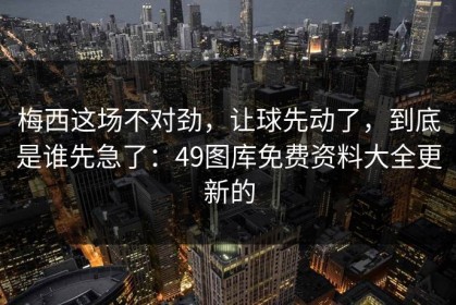 梅西这场不对劲，让球先动了，到底是谁先急了：49图库免费资料大全更新的