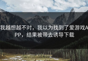 我越想越不对，我以为找到了爱游戏APP，结果被带去诱导下载