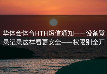 华体会体育HTH短信通知——设备登录记录这样看更安全——权限别全开